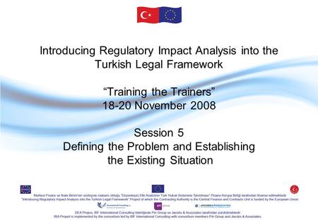 Introducing Regulatory Impact Analysis into the Turkish Legal Framework “Training the Trainers” 18-20 November 2008 Session 5 Defining the Problem and.