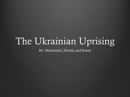 The Ukrainian Uprising By: Mackenzie, Nicole, and Kassy.