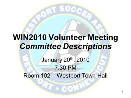 WIN2010 Volunteer Meeting January 20, 2009 1 WIN2010 Volunteer Meeting Committee Descriptions January 20 th, 2010 7:30 PM Room 102 – Westport Town Hall.