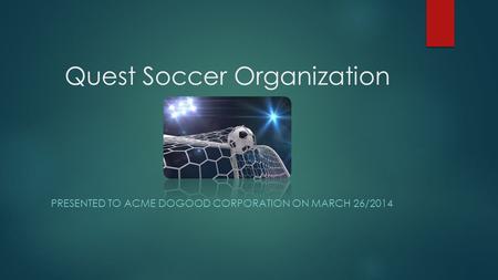 Quest Soccer Organization PRESENTED TO ACME DOGOOD CORPORATION ON MARCH 26/2014.