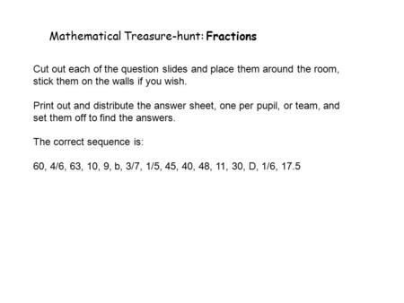 Mathematical Treasure-hunt: Fractions Cut out each of the question slides and place them around the room, stick them on the walls if you wish. Print out.