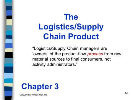 3-1 The Logistics/Supply Chain Product “Logistics/Supply Chain managers are ‘owners’ of the product-flow process from raw material sources to final consumers,