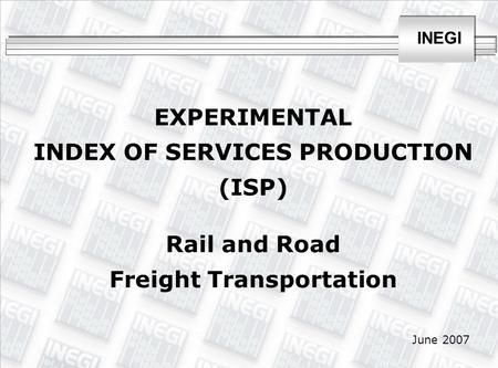 INEGI June 2007 EXPERIMENTAL INDEX OF SERVICES PRODUCTION (ISP) Rail and Road Freight Transportation.