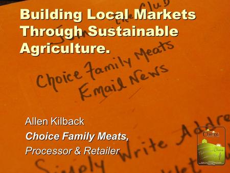 Building Local Markets Through Sustainable Agriculture. Allen Kilback Choice Family Meats, Processor & Retailer.