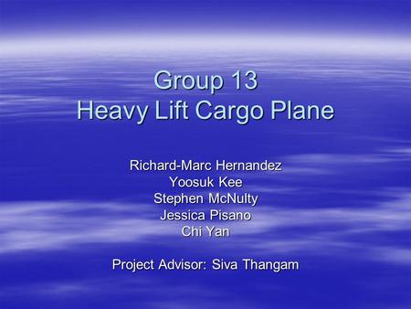 Group 13 Heavy Lift Cargo Plane Richard-Marc Hernandez Yoosuk Kee Stephen McNulty Jessica Pisano Chi Yan Project Advisor: Siva Thangam.