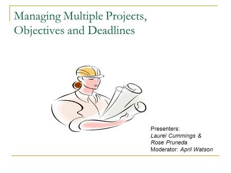 Managing Multiple Projects, Objectives and Deadlines Presenters: Laurel Cummings & Rose Pruneda Moderator: April Watson.