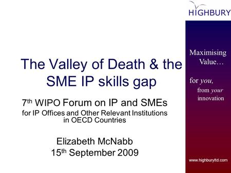 Www.highburyltd.com Maximising Value… for you, from your innovation The Valley of Death & the SME IP skills gap 7 th WIPO Forum on IP and SMEs for IP Offices.