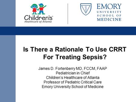 Is There a Rationale To Use CRRT For Treating Sepsis? James D. Fortenberry MD, FCCM, FAAP Pediatrician in Chief Children’s Healthcare of Atlanta Professor.