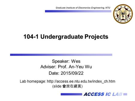 ACCESS IC LAB Graduate Institute of Electronics Engineering, NTU 104-1 Undergraduate Projects Speaker: Wes Adviser: Prof. An-Yeu Wu Date: 2015/09/22 Lab.