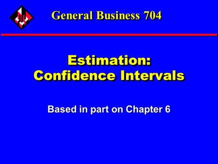 Estimation: Confidence Intervals Based in part on Chapter 6 General Business 704.