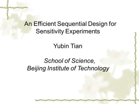 An Efficient Sequential Design for Sensitivity Experiments Yubin Tian School of Science, Beijing Institute of Technology.