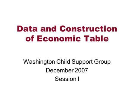 Data and Construction of Economic Table Washington Child Support Group December 2007 Session I.