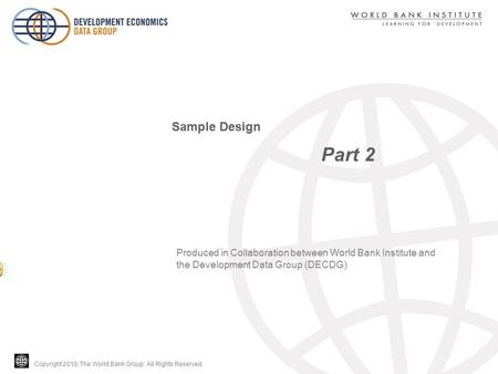 Copyright 2010, The World Bank Group. All Rights Reserved. Part 2 Sample Design Produced in Collaboration between World Bank Institute and the Development.