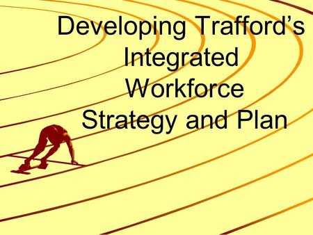 Developing Trafford’s Integrated Workforce Strategy and Plan.