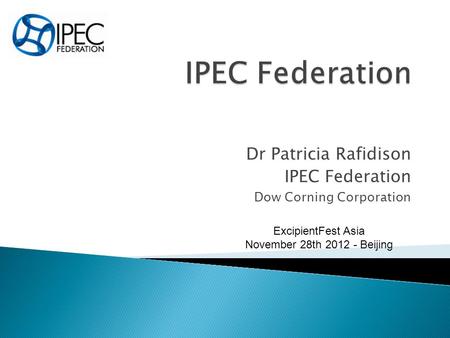 Dr Patricia Rafidison IPEC Federation Dow Corning Corporation ExcipientFest Asia November 28th 2012 - Beijing.