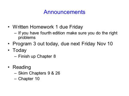 Announcements Written Homework 1 due Friday –If you have fourth edition make sure you do the right problems Program 3 out today, due next Friday Nov 10.