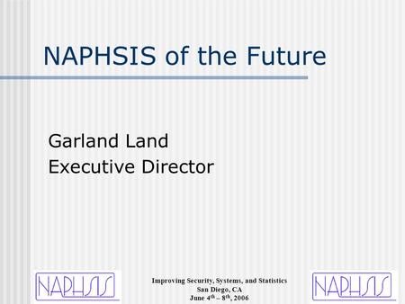 Improving Security, Systems, and Statistics San Diego, CA June 4 th – 8 th, 2006 NAPHSIS of the Future Garland Land Executive Director.