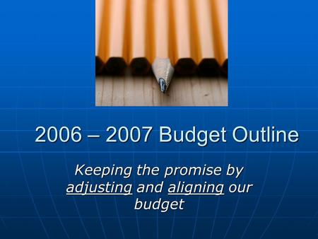 2006 – 2007 Budget Outline Keeping the promise by adjusting and aligning our budget.