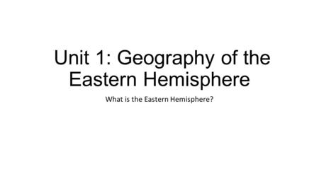 Unit 1: Geography of the Eastern Hemisphere What is the Eastern Hemisphere?