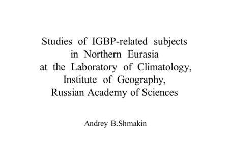 Studies of IGBP-related subjects in Northern Eurasia at the Laboratory of Climatology, Institute of Geography, Russian Academy of Sciences Andrey B.Shmakin.