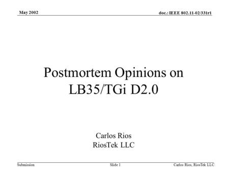 Doc.: IEEE 802.11-02/331r1 Submission May 2002 Carlos Rios, RiosTek LLC Slide 1 Postmortem Opinions on LB35/TGi D2.0 Carlos Rios RiosTek LLC.