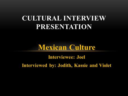 Mexican Culture Interviewee: Joel Interviewed by: Jodith, Kassie and Violet CULTURAL INTERVIEW PRESENTATION.