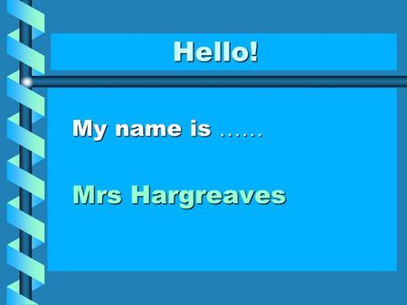 Hello! Hello! My name is …… Mrs Hargreaves Good Morning Song! Good Morning Song! Good morning to you! Good morning boys and girls. Good morning to you!