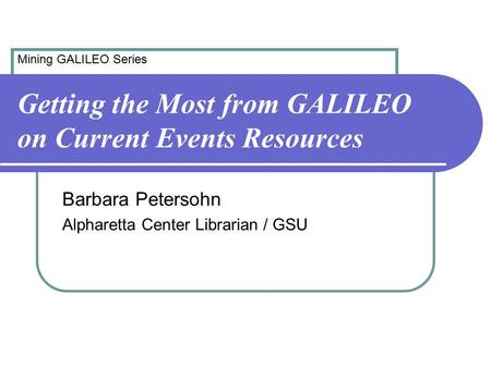 Getting the Most from GALILEO on Current Events Resources Barbara Petersohn Alpharetta Center Librarian / GSU Mining GALILEO Series.