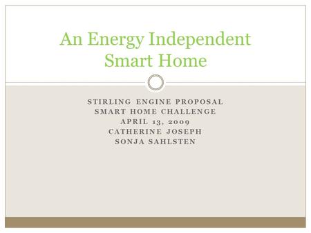 STIRLING ENGINE PROPOSAL SMART HOME CHALLENGE APRIL 13, 2009 CATHERINE JOSEPH SONJA SAHLSTEN An Energy Independent Smart Home.