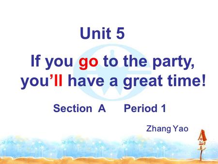 Unit 5 If you go to the party, you’ll have a great time! Section A Period 1 Zhang Yao.