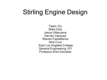 Stirling Engine Design Team: Do Mike Ortiz Jesus Villanueva Harvey Vazquez Steven Castellanos Nick Cruz East Los Angeles College General Engineering.