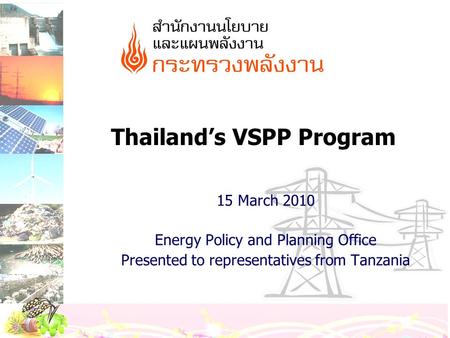 Thailand’s VSPP Program 15 March 2010 Energy Policy and Planning Office Presented to representatives from Tanzania.