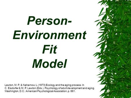 Person- Environment Fit Model Lawton, M. P. & Nahemow, L.(1973) Ecology and the aging process. In C. Eisdorfer & M. P. Lawton (Eds.), Psychology of adult.