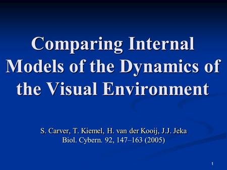 1 Comparing Internal Models of the Dynamics of the Visual Environment S. Carver, T. Kiemel, H. van der Kooij, J.J. Jeka Biol. Cybern. 92, 147–163 (2005)