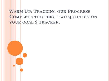 W ARM U P : T RACKING OUR P ROGRESS C OMPLETE THE FIRST TWO QUESTION ON YOUR GOAL 2 TRACKER.