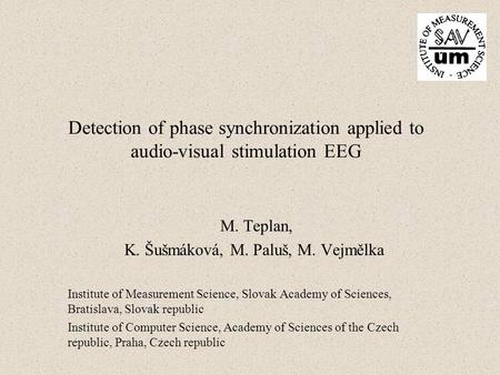 Detection of phase synchronization applied to audio-visual stimulation EEG M. Teplan, K. Šušmáková, M. Paluš, M. Vejmělka Institute of Measurement Science,