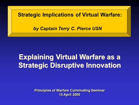 Strategic Implications of Virtual Warfare: by Captain Terry C. Pierce USN Explaining Virtual Warfare as a Strategic Disruptive Innovation Explaining Virtual.