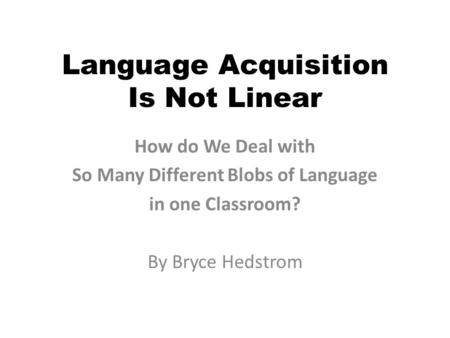 Language Acquisition Is Not Linear How do We Deal with So Many Different Blobs of Language in one Classroom? By Bryce Hedstrom.