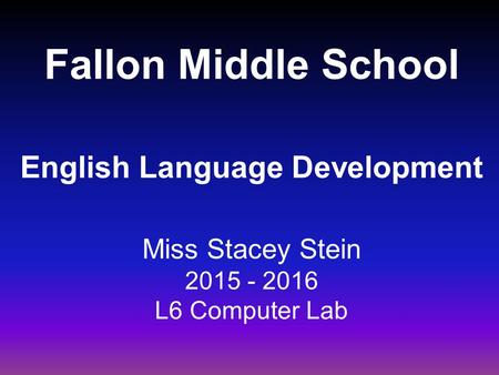 Fallon Middle School English Language Development Miss Stacey Stein 2015 - 2016 L6 Computer Lab.