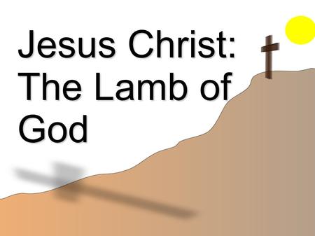 Jesus Christ: The Lamb of God. Sacrifices of the Old Testament Pre-Mosaical Law Offerings Passover sacrifice was the beginning of the shadow. Exo 12:11-13.