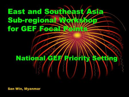 East and Southeast Asia Sub-regional Workshop for GEF Focal Points National GEF Priority Setting San Win, Myanmar.