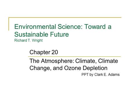 Environmental Science: Toward a Sustainable Future Richard T. Wright The Atmosphere: Climate, Climate Change, and Ozone Depletion PPT by Clark E. Adams.