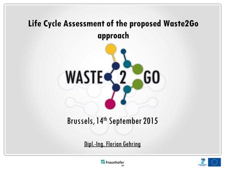 Life Cycle Assessment of the proposed Waste2Go approach Brussels, 14 th September 2015 Dipl.-Ing. Florian Gehring.