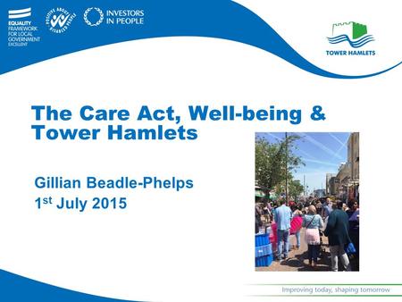 Gillian Beadle-Phelps 1 st July 2015 The Care Act, Well-being & Tower Hamlets.