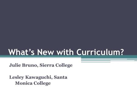 What’s New with Curriculum? Julie Bruno, Sierra College Lesley Kawaguchi, Santa Monica College.