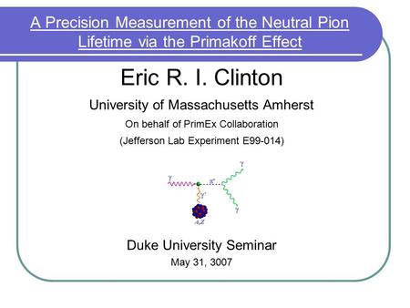 A Precision Measurement of the Neutral Pion Lifetime via the Primakoff Effect Eric R. I. Clinton University of Massachusetts Amherst On behalf of PrimEx.