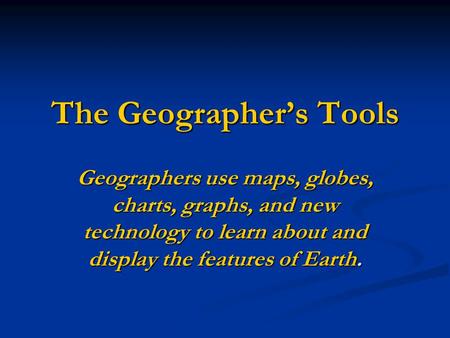 The Geographer’s Tools Geographers use maps, globes, charts, graphs, and new technology to learn about and display the features of Earth.