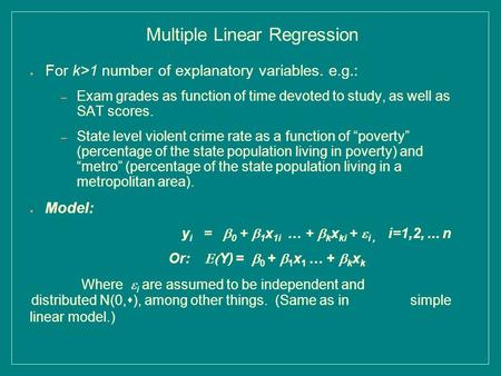 Multiple Linear Regression ● For k>1 number of explanatory variables. e.g.: – Exam grades as function of time devoted to study, as well as SAT scores.