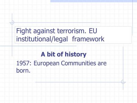 Fight against terrorism. EU institutional/legal framework A bit of history 1957: European Communities are born.