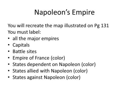 Napoleon’s Empire You will recreate the map illustrated on Pg 131 You must label: all the major empires Capitals Battle sites Empire of France (color)